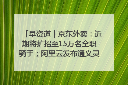 早资道｜京东外卖：近期将扩招至15万名全职骑手；阿里云发布通义灵码AI IDE