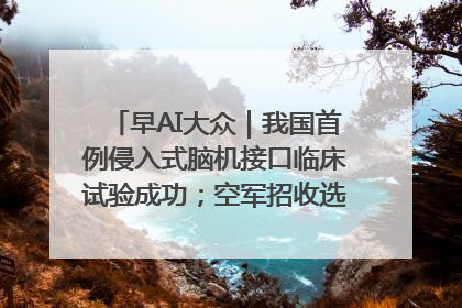 早AI大众｜我国首例侵入式脑机接口临床试验成功；空军招收选拔女飞行学员