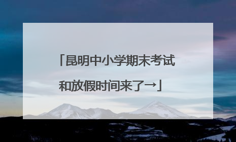 昆明中小学期末考试和放假时间来了→