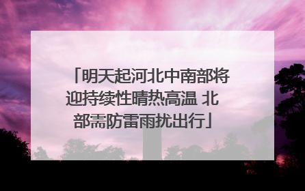 明天起河北中南部将迎持续性晴热高温 北部需防雷雨扰出行