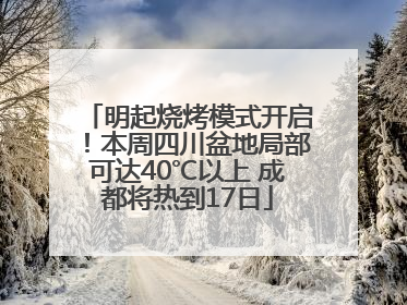 明起烧烤模式开启！本周四川盆地局部可达40℃以上 成都将热到17日