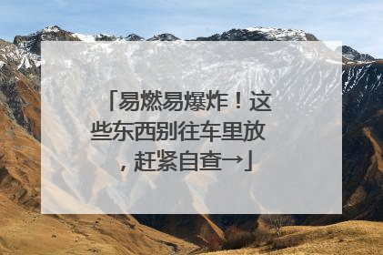 易燃易爆炸！这些东西别往车里放，赶紧自查→