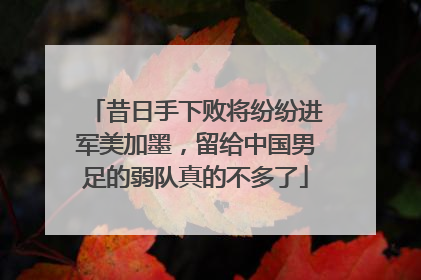 昔日手下败将纷纷进军美加墨，留给中国男足的弱队真的不多了