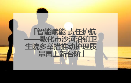 智能赋能 责任护航——敦化市沙河沿镇卫生院多举措推动护理质量再上新台阶