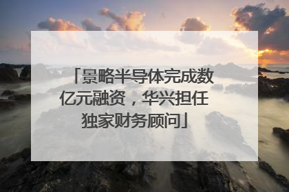 景略半导体完成数亿元融资，华兴担任独家财务顾问