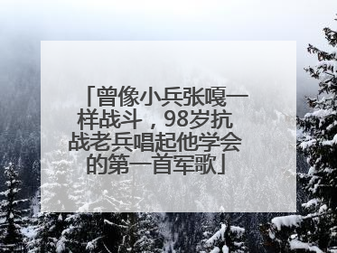 曾像小兵张嘎一样战斗，98岁抗战老兵唱起他学会的第一首军歌