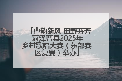 曹韵新风 田野芬芳 菏泽曹县2025年乡村歌唱大赛（东部赛区复赛）举办