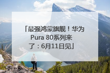 最强鸿蒙旗舰！华为Pura 80系列来了：6月11日见