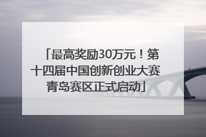 最高奖励30万元！第十四届中国创新创业大赛青岛赛区正式启动