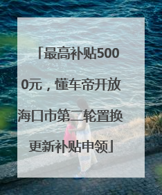 最高补贴5000元，懂车帝开放海口市第二轮置换更新补贴申领