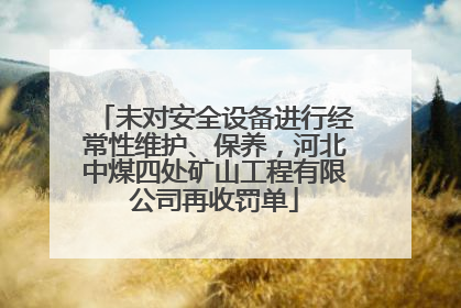 未对安全设备进行经常性维护、保养，河北中煤四处矿山工程有限公司再收罚单