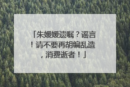 朱媛媛遗嘱？谣言！请不要再胡编乱造，消费逝者！