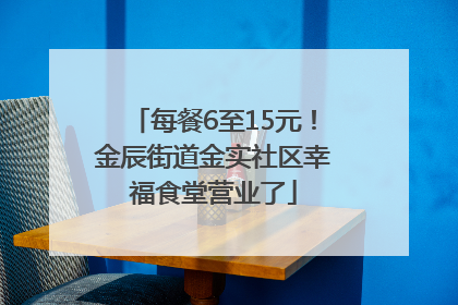 每餐6至15元！金辰街道金实社区幸福食堂营业了