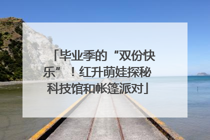 毕业季的“双份快乐”！红升萌娃探秘科技馆和帐篷派对