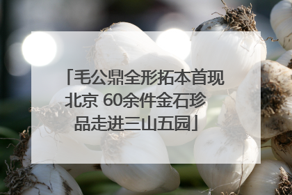 毛公鼎全形拓本首现北京 60余件金石珍品走进三山五园