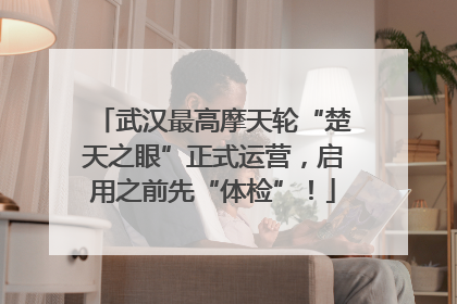 武汉最高摩天轮“楚天之眼”正式运营，启用之前先“体检”！