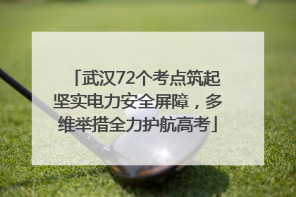 武汉72个考点筑起坚实电力安全屏障，多维举措全力护航高考