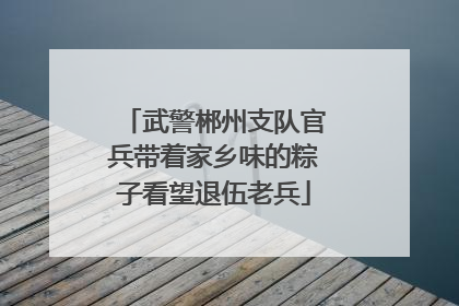 武警郴州支队官兵带着家乡味的粽子看望退伍老兵