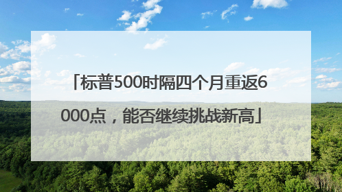 标普500时隔四个月重返6000点，能否继续挑战新高