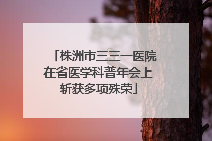 株洲市三三一医院在省医学科普年会上斩获多项殊荣