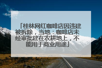 桂林网红咖啡店因违建被拆除，当地：咖啡店未经审批建在农耕地上，不能用于商业用途