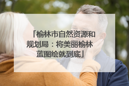 榆林市自然资源和规划局：将美丽榆林蓝图绘就到底