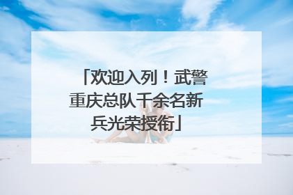 欢迎入列！武警重庆总队千余名新兵光荣授衔
