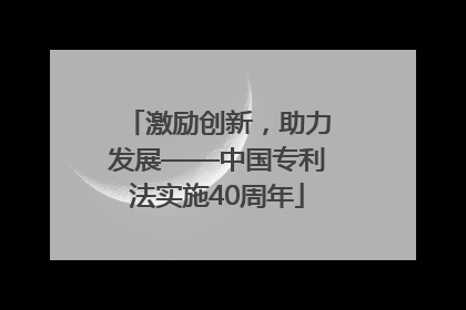 激励创新，助力发展——中国专利法实施40周年