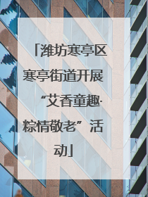 潍坊寒亭区寒亭街道开展“艾香童趣·粽情敬老”活动
