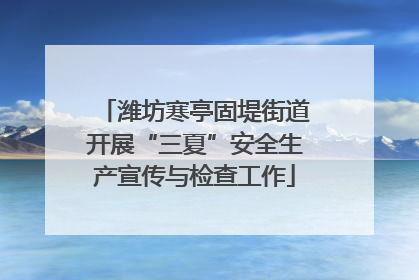 潍坊寒亭固堤街道开展“三夏”安全生产宣传与检查工作