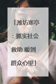 潍坊寒亭：抓实社会救助 暖到群众心里