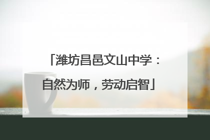 潍坊昌邑文山中学：自然为师，劳动启智