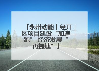 永州动能丨经开区项目建设“加速跑” 经济发展“再提速”