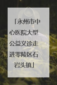永州市中心医院大型公益义诊走进零陵区石岩头镇