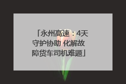 永州高速：4天守护协助 化解故障货车司机难题