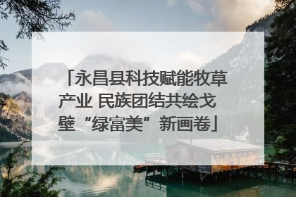 永昌县科技赋能牧草产业 民族团结共绘戈壁“绿富美”新画卷
