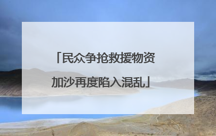 民众争抢救援物资 加沙再度陷入混乱