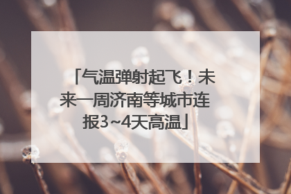 气温弹射起飞！未来一周济南等城市连报3~4天高温