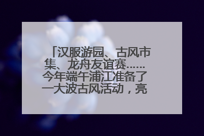 汉服游园、古风市集、龙舟友谊赛……今年端午浦江准备了一大波古风活动，亮点抢先知→