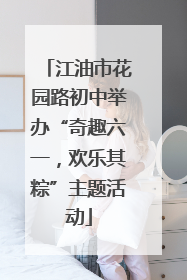 江油市花园路初中举办“奇趣六一，欢乐其粽”主题活动