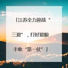 江苏全力迎战“三夏”，打好夏粮丰收“第一仗”
