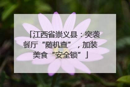 江西省崇义县：突袭餐厅“随机查”，加装美食“安全锁”