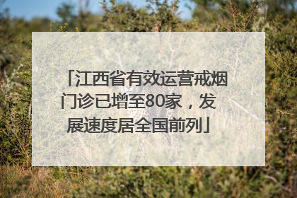 江西省有效运营戒烟门诊已增至80家，发展速度居全国前列