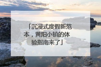 沉浸式度假新范本，黄阳小镇的体验指南来了