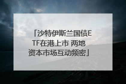 沙特伊斯兰国债ETF在港上市 两地资本市场互动频密