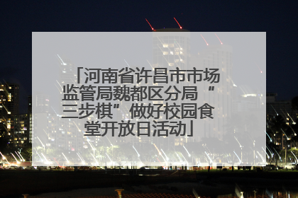 河南省许昌市市场监管局魏都区分局“三步棋”做好校园食堂开放日活动