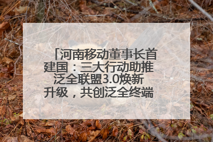 河南移动董事长首建国：三大行动助推泛全联盟3.0焕新升级，共创泛全终端万亿级产业生态