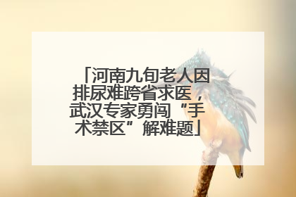 河南九旬老人因排尿难跨省求医，武汉专家勇闯“手术禁区”解难题