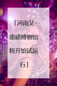 河南又一重磅博物馆将开馆试运行