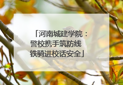 河南城建学院：警校携手筑防线 铁骑进校话安全